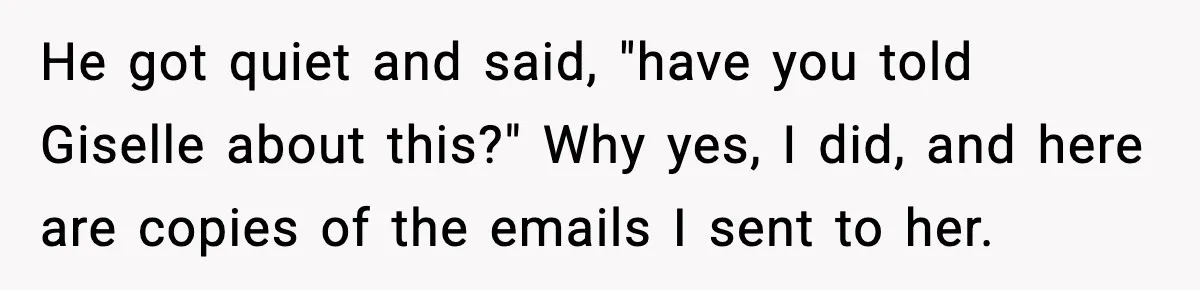 He got quiet and said, "have you told Giselle about this?" Why yes, I did, and here are copies of the emails I sent to her.