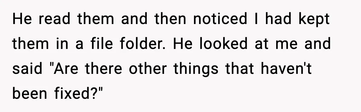He read them and then noticed I had kept them in a file folder. He looked at me and said "Are there other things that haven't been fixed?"