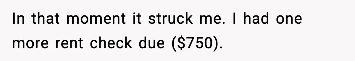 In that moment it struck me. I had one more rent check due ($750).