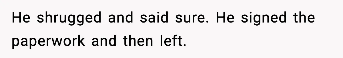 He shrugged and said sure. He signed the paperwork and then left.