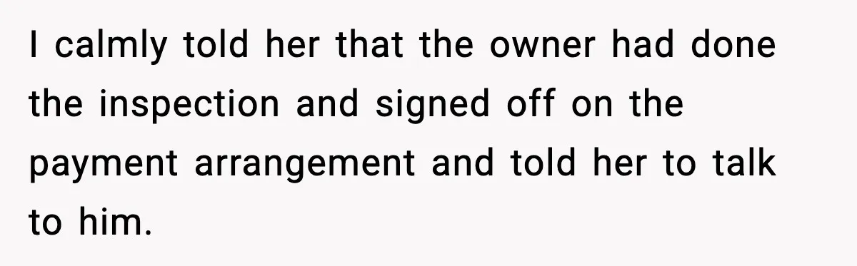 I calmly told her that the owner had done the inspection and signed off on the payment arrangement and told her to talk to him.