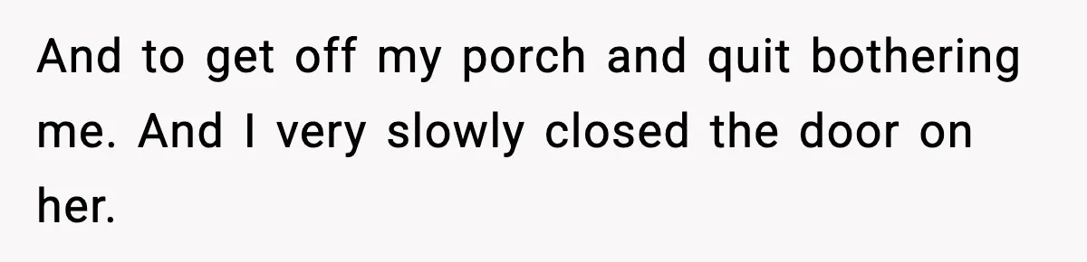 And to get off my porch and quit bothering me. And I very slowly closed the door on her.