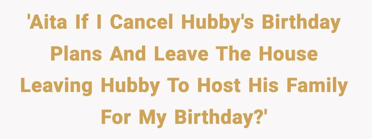 'AITA if I cancel hubby's birthday plans and leave the house leaving hubby to host his family for my birthday?'