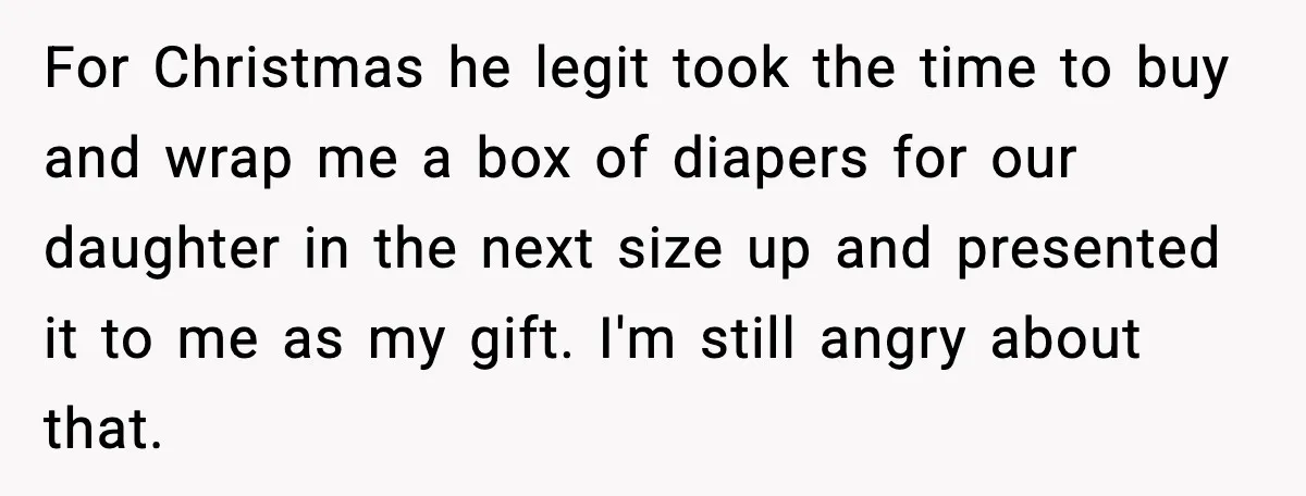 For Christmas he legit took the time to buy and wrap me a box of diapers for our daughter in the next size up and presented it to me as...