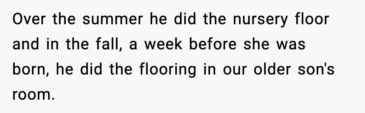 Over the summer he did the nursery floor and in the fall, a week before she was born, he did the flooring in our older son's room.