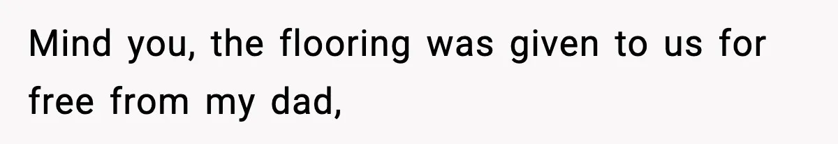 Mind you, the flooring was given to us for free from my dad,