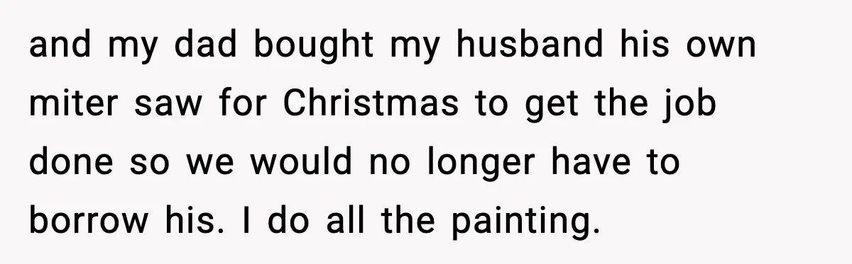 and my dad bought my husband his own miter saw for Christmas to get the job done so we would no longer have to borrow his. I do all the...
