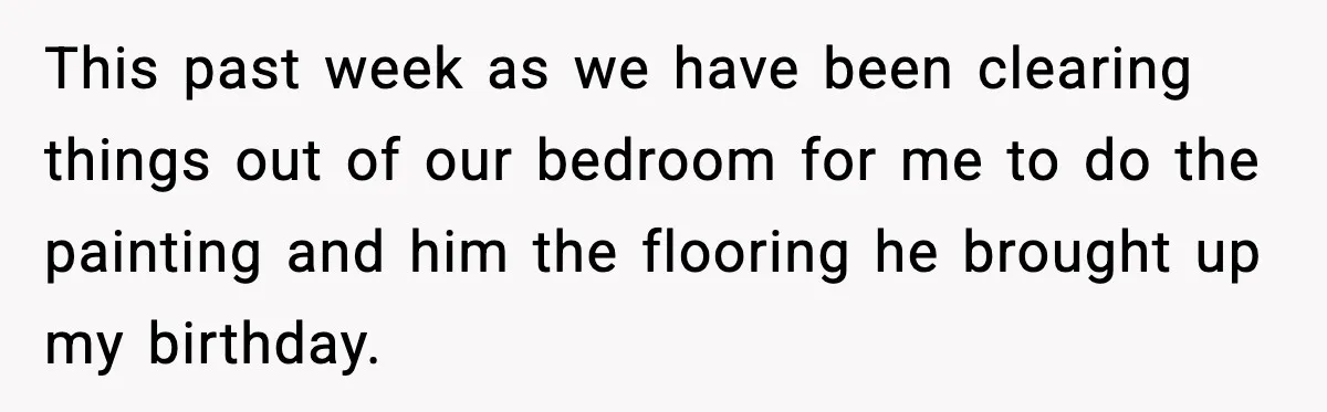 This past week as we have been clearing things out of our bedroom for me to do the painting and him the flooring he brought up my birthday.
