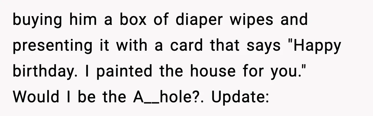 buying him a box of diaper wipes and presenting it with a card that says "Happy birthday. I painted the house for you." Would I be the A__hole?. Update:
