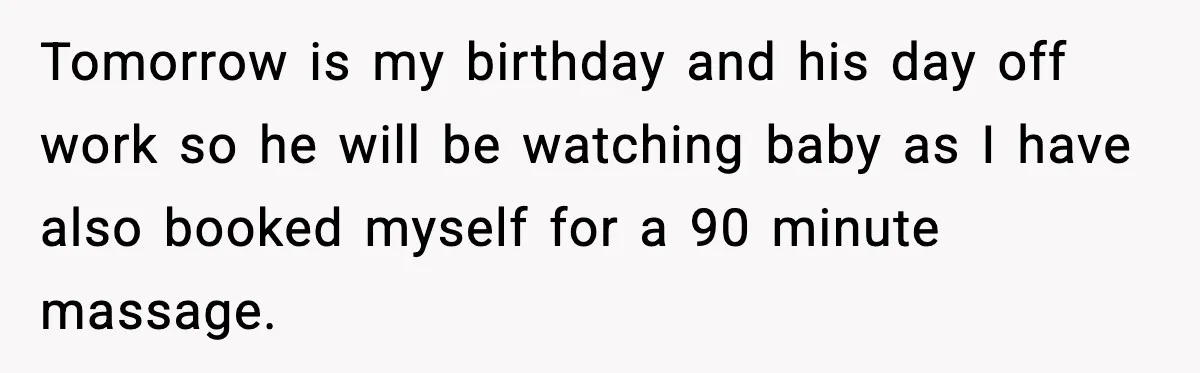Tomorrow is my birthday and his day off work so he will be watching baby as I have also booked myself for a 90 minute massage.
