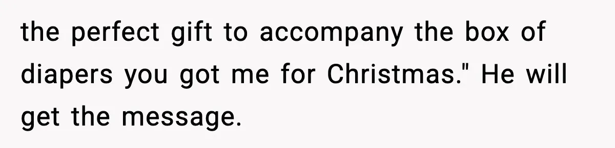 the perfect gift to accompany the box of diapers you got me for Christmas." He will get the message.