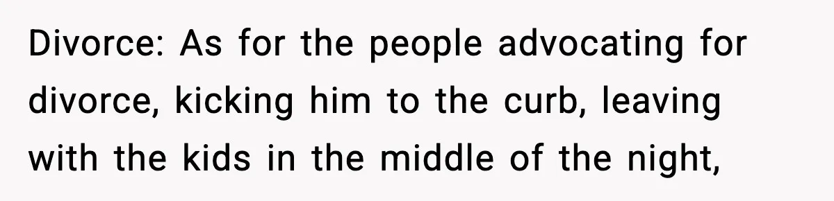 Divorce: As for the people advocating for divorce, kicking him to the curb, leaving with the kids in the middle of the night,