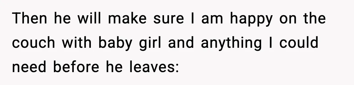 Then he will make sure I am happy on the couch with baby girl and anything I could need before he leaves: