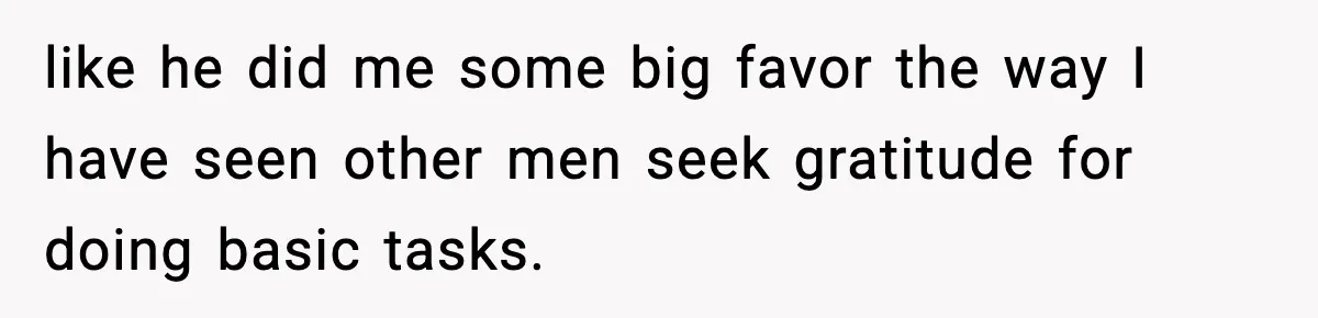 like he did me some big favor the way I have seen other men seek gratitude for doing basic tasks.