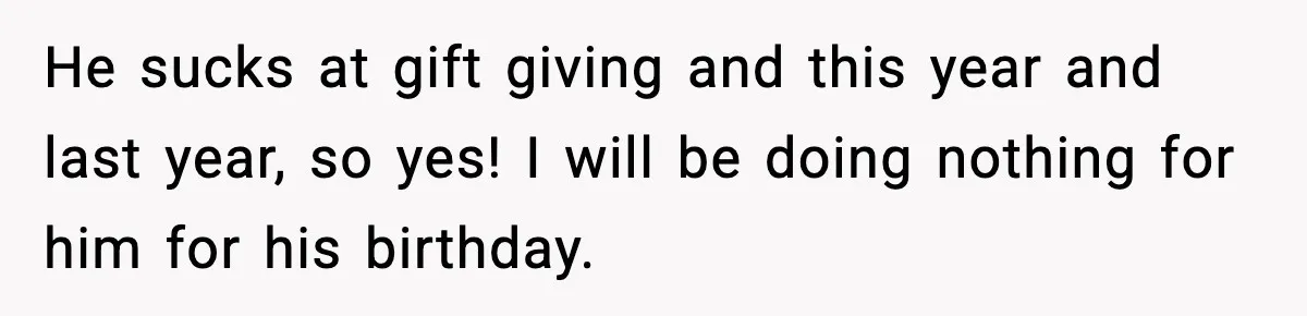 He sucks at gift giving and this year and last year, so yes! I will be doing nothing for him for his birthday.
