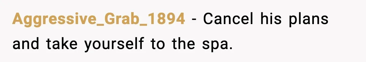 Aggressive_Grab_1894 - Cancel his plans and take yourself to the spa.