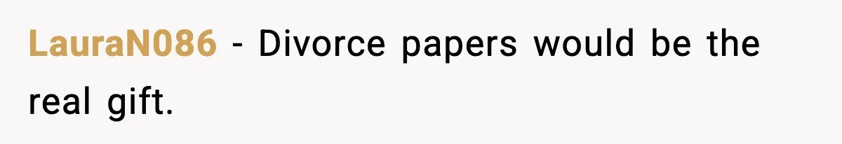 LauraN086 - Divorce papers would be the real gift.