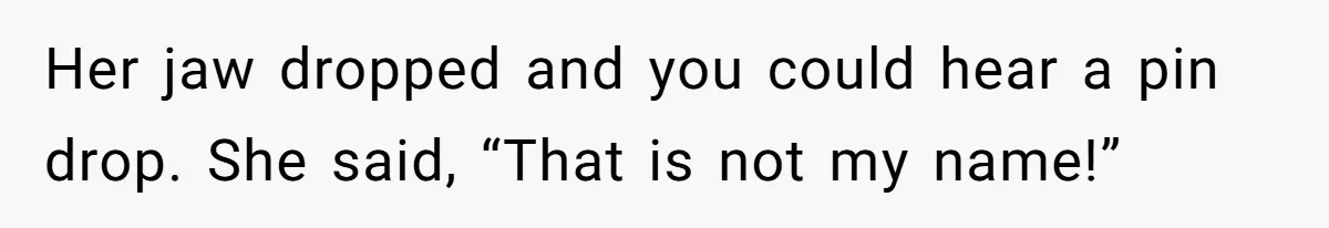 Her jaw dropped and you could hear a pin drop. She said, “That is not my name!”