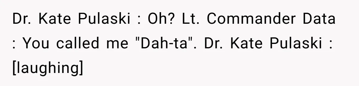 Dr. Kate Pulaski : Oh? Lt. Commander Data : You called me "Dah-ta". Dr. Kate Pulaski : [laughing]