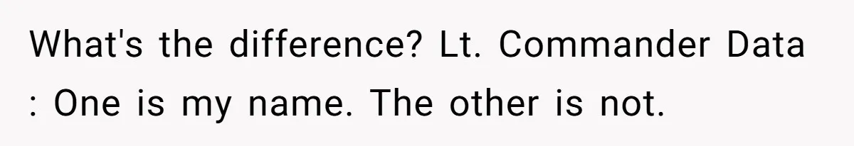 What's the difference? Lt. Commander Data : One is my name. The other is not.