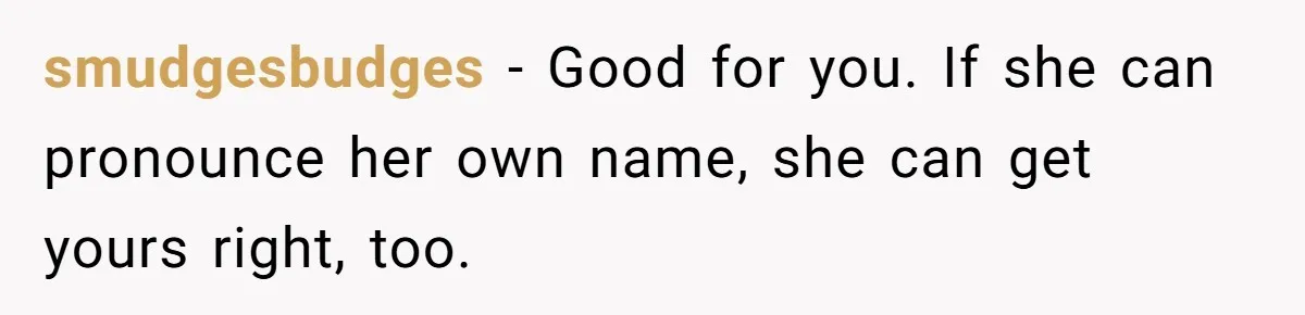 smudgesbudges − Good for you. If she can pronounce her own name, she can get yours right, too.