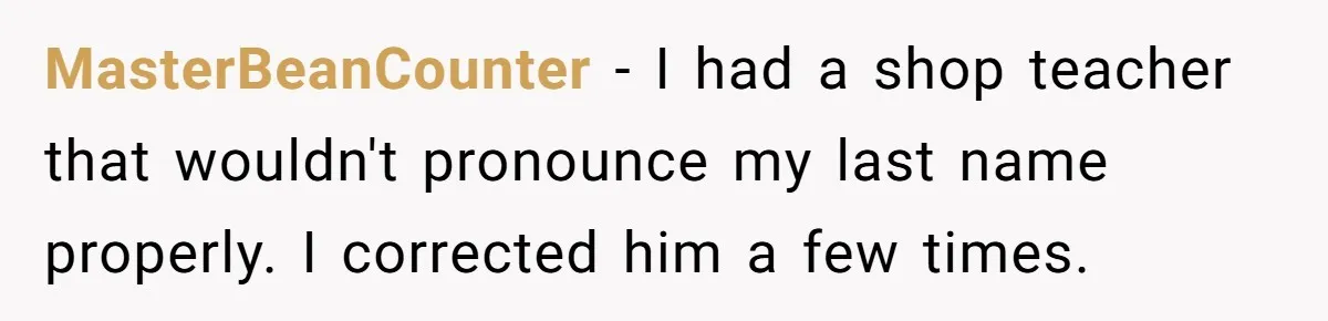 MasterBeanCounter − I had a shop teacher that wouldn't pronounce my last name properly. I corrected him a few times.