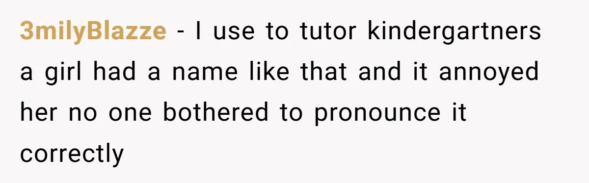 3milyBlazze − I use to tutor kindergartners a girl had a name like that and it annoyed her no one bothered to pronounce it correctly