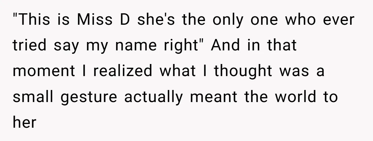 "This is Miss D she's the only one who ever tried say my name right" And in that moment I realized what I thought was a small gesture actually meant...
