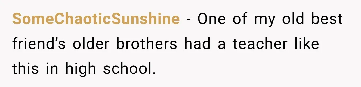 SomeChaoticSunshine − One of my old best friend’s older brothers had a teacher like this in high school.