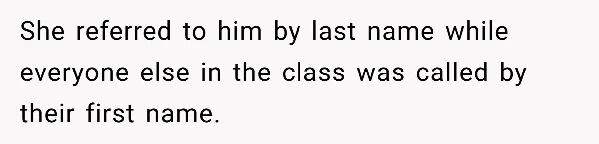 She referred to him by last name while everyone else in the class was called by their first name.