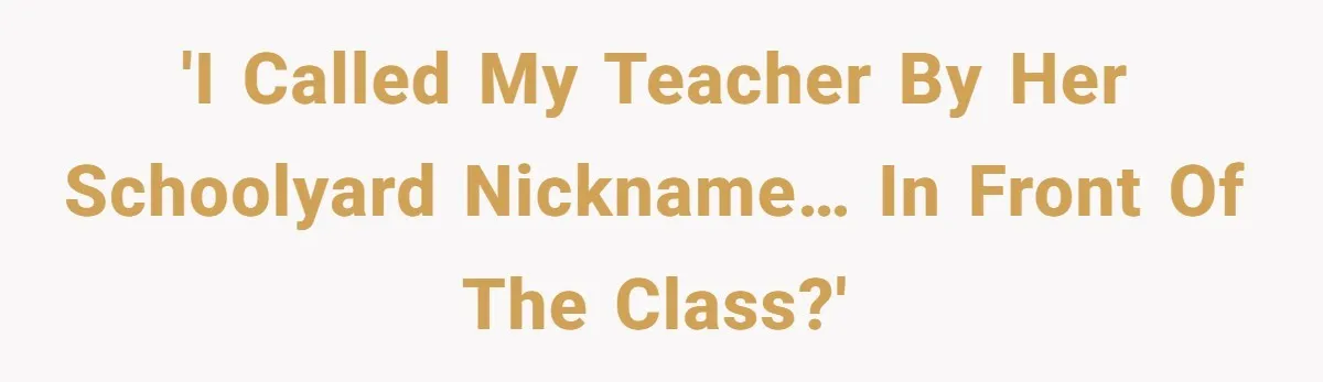 'I called my teacher by her schoolyard nickname… in front of the class?'