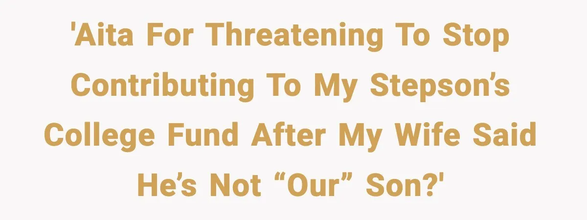 'AITA for threatening to stop contributing to my stepson’s college fund after my wife said he’s not “our” son?'