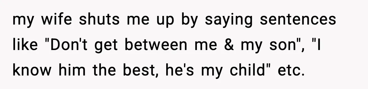 my wife shuts me up by saying sentences like "Don't get between me & my son", "I know him the best, he's my child" etc.