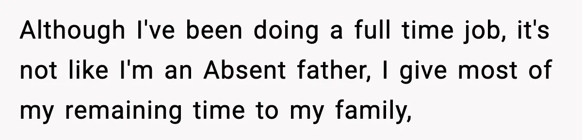Although I've been doing a full time job, it's not like I'm an Absent father, I give most of my remaining time to my family,