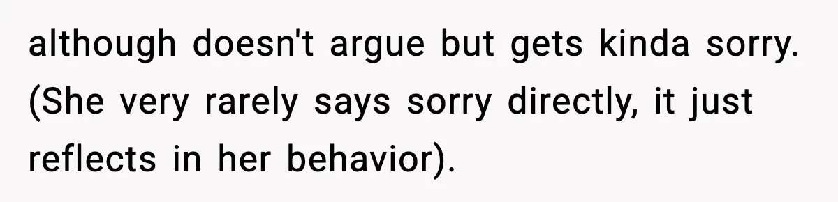 although doesn't argue but gets kinda sorry. (She very rarely says sorry directly, it just reflects in her behavior).