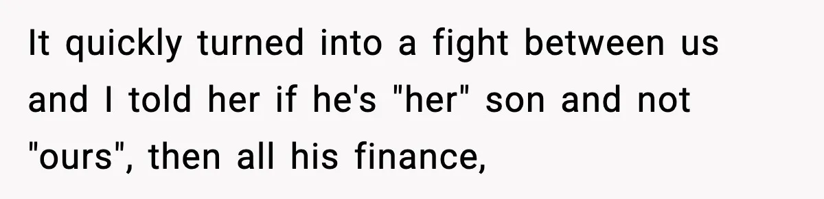 It quickly turned into a fight between us and I told her if he's "her" son and not "ours", then all his finance,