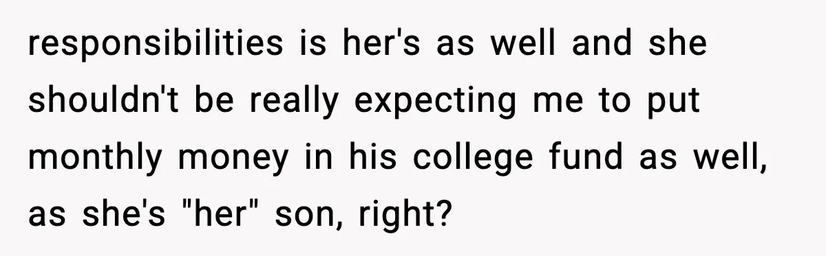 responsibilities is her's as well and she shouldn't be really expecting me to put monthly money in his college fund as well, as she's "her" son, right?