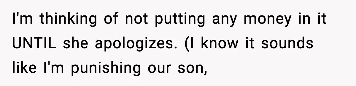 I'm thinking of not putting any money in it UNTIL she apologizes. (I know it sounds like I'm punishing our son,