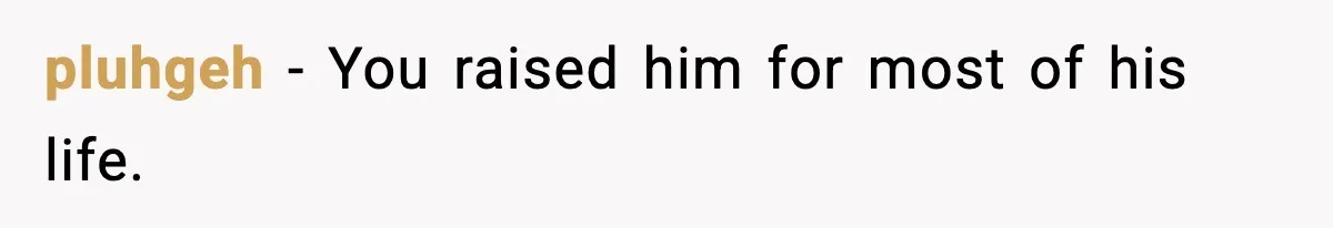 pluhgeh - You raised him for most of his life.