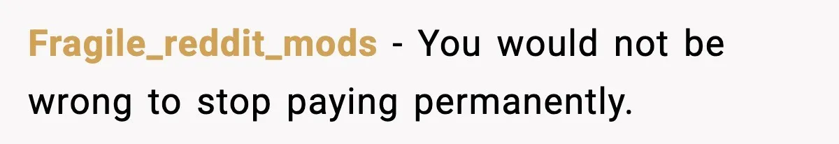 Fragile_reddit_mods - You would not be wrong to stop paying permanently.