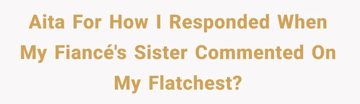 AITA for how I responded when my fiancé's sister commented on my flatchest?