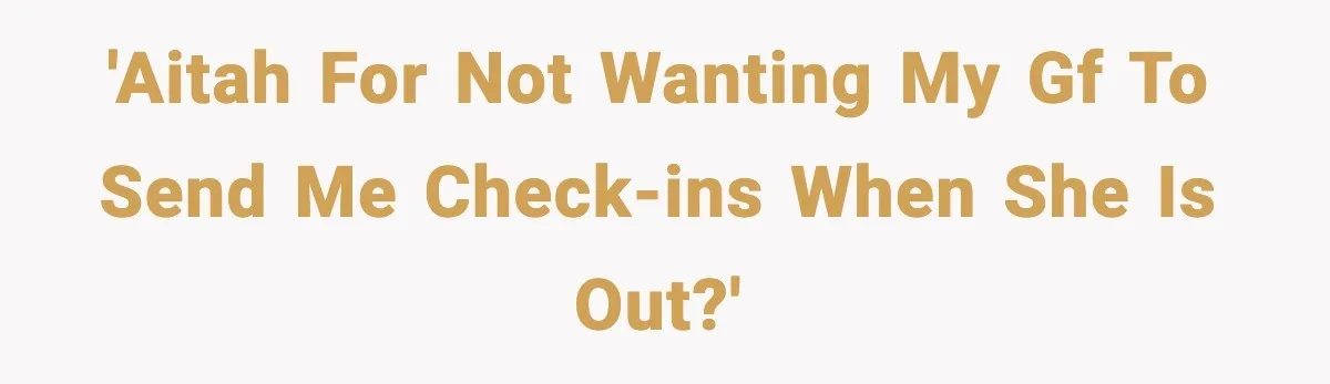 'AITAH for not wanting my gf to send me check-ins when she is out?'