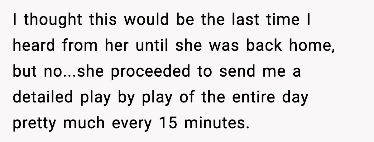 I thought this would be the last time I heard from her until she was back home, but no...she proceeded to send me a detailed play by play of the...