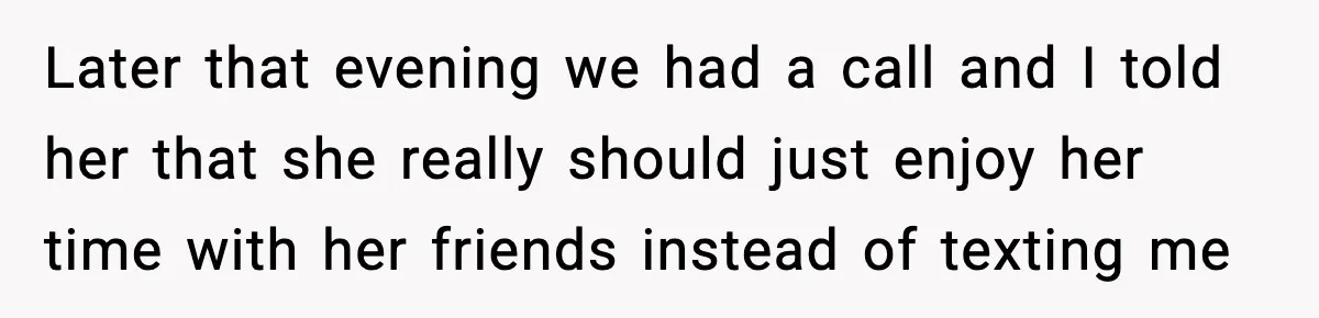 Later that evening we had a call and I told her that she really should just enjoy her time with her friends instead of texting me