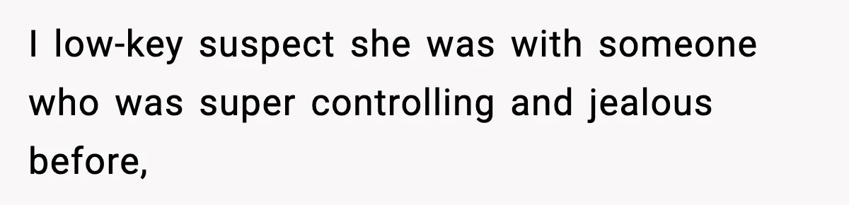 I low-key suspect she was with someone who was super controlling and jealous before,