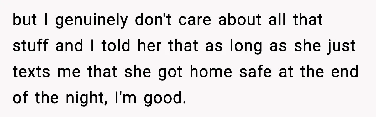but I genuinely don't care about all that stuff and I told her that as long as she just texts me that she got home safe at the end of...