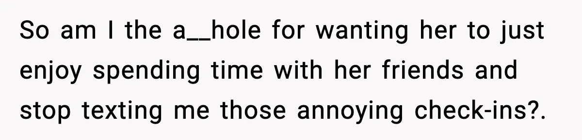 So am I the a__hole for wanting her to just enjoy spending time with her friends and stop texting me those annoying check-ins?.
