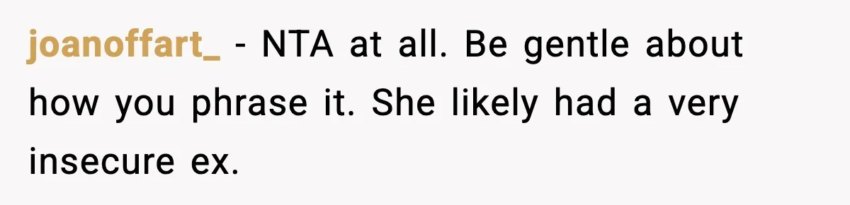 joanoffart_ - NTA at all. Be gentle about how you phrase it. She likely had a very insecure ex.
