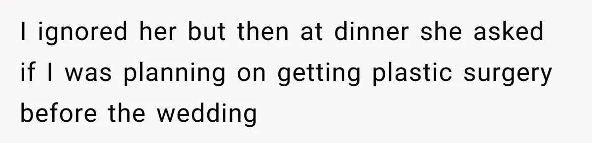 I ignored her but then at dinner she asked if I was planning on getting plastic surgery before the wedding