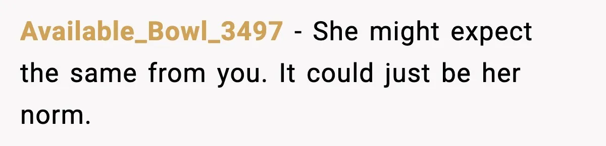 Available_Bowl_3497 - She might expect the same from you. It could just be her norm.